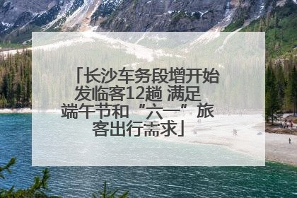长沙车务段增开始发临客12趟 满足端午节和“六一”旅客出行需求