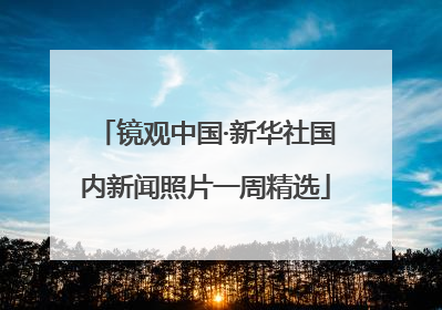 镜观中国·新华社国内新闻照片一周精选