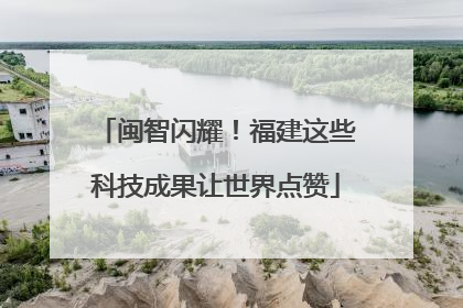 闽智闪耀！福建这些科技成果让世界点赞
