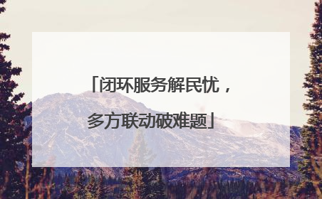 闭环服务解民忧，多方联动破难题