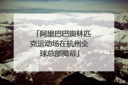 阿里巴巴奥林匹克运动场在杭州全球总部揭幕