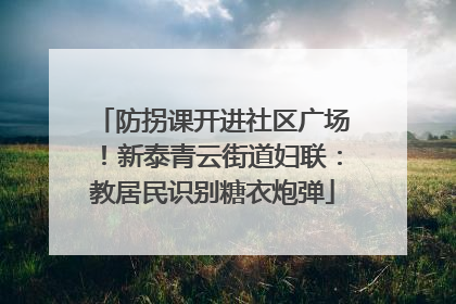 防拐课开进社区广场！新泰青云街道妇联：教居民识别糖衣炮弹