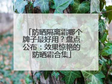 防晒隔离霜哪个牌子最好用？盘点公布：效果惊艳的防晒霜合集