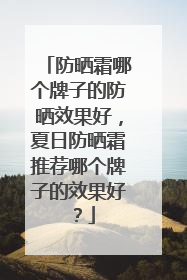 防晒霜哪个牌子的防晒效果好，夏日防晒霜推荐哪个牌子的效果好？
