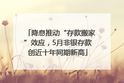降息推动“存款搬家”效应，5月非银存款创近十年同期新高