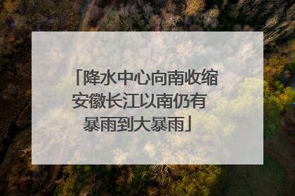 降水中心向南收缩 安徽长江以南仍有暴雨到大暴雨