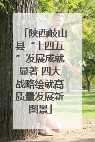 陕西岐山县“十四五”发展成就显著 四大战略绘就高质量发展新图景