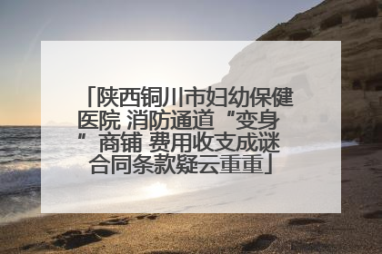 陕西铜川市妇幼保健医院 消防通道“变身”商铺 费用收支成谜 合同条款疑云重重