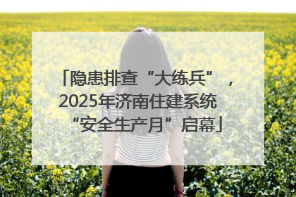 隐患排查“大练兵”，2025年济南住建系统“安全生产月”启幕