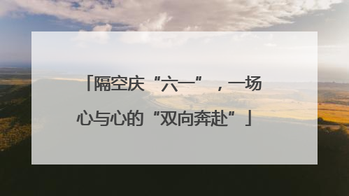隔空庆“六一”，一场心与心的“双向奔赴”