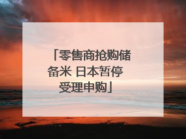 零售商抢购储备米 日本暂停受理申购