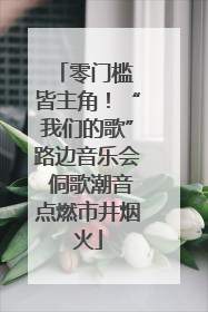 零门槛 皆主角！“我们的歌”路边音乐会 侗歌潮音点燃市井烟火