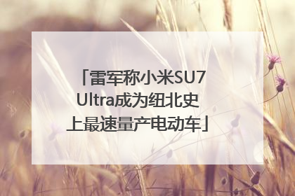 雷军称小米SU7 Ultra成为纽北史上最速量产电动车
