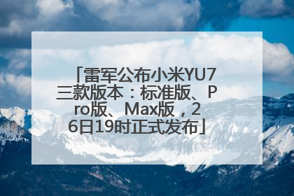 雷军公布小米YU7三款版本：标准版、Pro版、Max版，26日19时正式发布