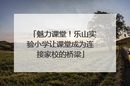 魅力课堂！乐山实验小学让课堂成为连接家校的桥梁