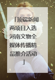 顶端新闻两项目入选河南文物全媒体传播精品推介活动