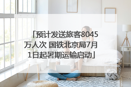 预计发送旅客8045万人次 国铁北京局7月1日起暑期运输启动