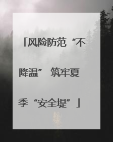 风险防范“不降温” 筑牢夏季“安全堤”