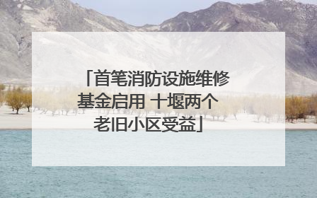 首笔消防设施维修基金启用 十堰两个老旧小区受益