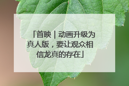 首映｜动画升级为真人版，要让观众相信龙真的存在