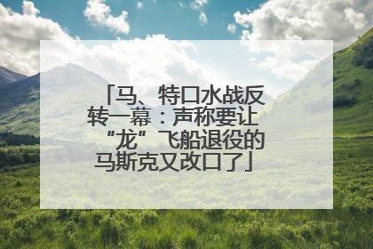 马、特口水战反转一幕：声称要让“龙”飞船退役的马斯克又改口了
