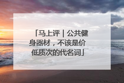 马上评｜公共健身器材，不该是价低质次的代名词