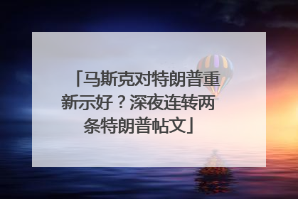 马斯克对特朗普重新示好？深夜连转两条特朗普帖文