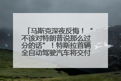 马斯克深夜反悔！“不该对特朗普说那么过分的话”！特斯拉首辆全自动驾驶汽车将交付，马斯克：将从生产线直接开向车主家中！公司股价大涨