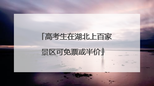 高考生在湖北上百家景区可免票或半价