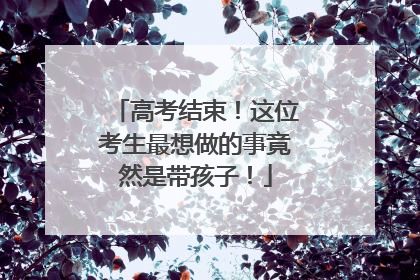 高考结束！这位考生最想做的事竟然是带孩子！
