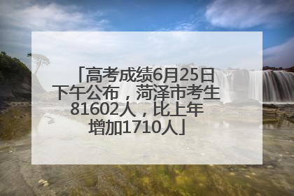高考成绩6月25日下午公布，菏泽市考生81602人，比上年增加1710人