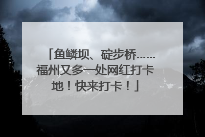 鱼鳞坝、碇步桥……福州又多一处网红打卡地！快来打卡！