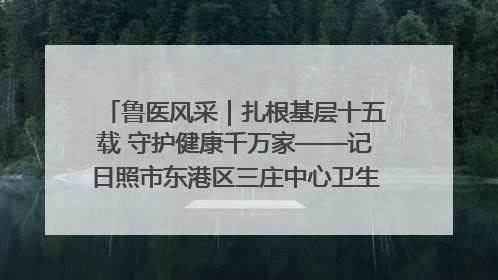鲁医风采｜扎根基层十五载 守护健康千万家——记日照市东港区三庄中心卫生院院长、主治医师张守海