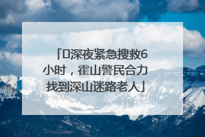 ﻿深夜紧急搜救6小时，霍山警民合力找到深山迷路老人