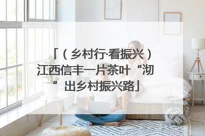 （乡村行·看振兴）江西信丰一片茶叶“沏”出乡村振兴路