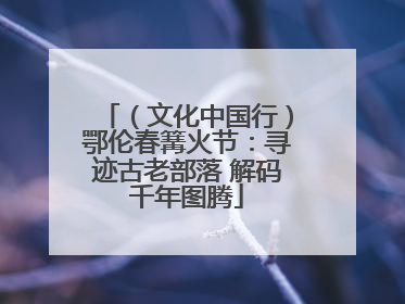 （文化中国行）鄂伦春篝火节：寻迹古老部落 解码千年图腾