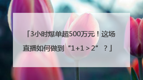3小时爆单超500万元！这场直播如何做到“1+1＞2”？