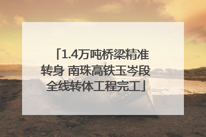 1.4万吨桥梁精准转身 南珠高铁玉岑段全线转体工程完工