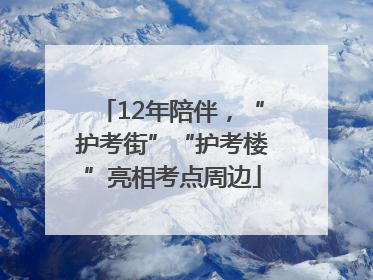 12年陪伴，“护考街”“护考楼”亮相考点周边