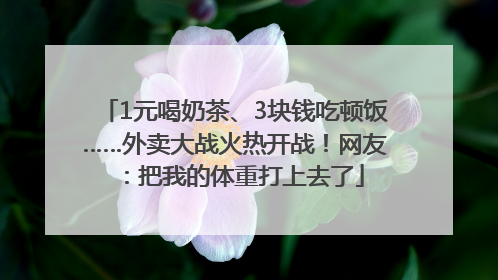 1元喝奶茶、3块钱吃顿饭……外卖大战火热开战！网友：把我的体重打上去了