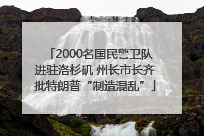 2000名国民警卫队进驻洛杉矶 州长市长齐批特朗普“制造混乱”