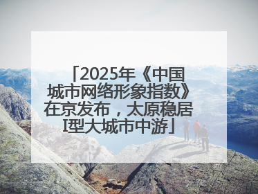 2025年《中国城市网络形象指数》在京发布，太原稳居I型大城市中游