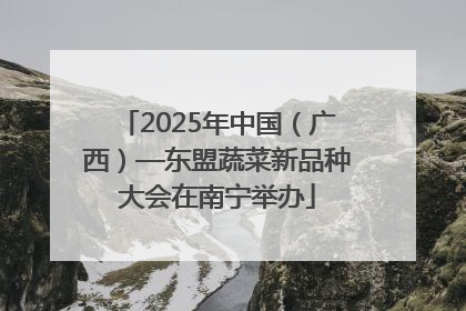 2025年中国（广西）—东盟蔬菜新品种大会在南宁举办