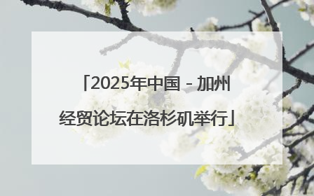 2025年中国－加州经贸论坛在洛杉矶举行