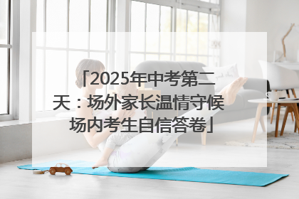 2025年中考第二天：场外家长温情守候 场内考生自信答卷