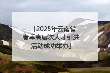 2025年云南省春季高层次人才引进活动成功举办