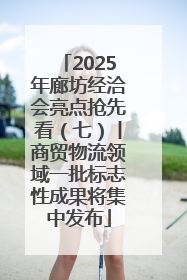 2025年廊坊经洽会亮点抢先看（七）丨商贸物流领域一批标志性成果将集中发布