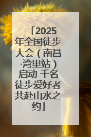 2025年全国徒步大会（南昌·湾里站）启动 千名徒步爱好者共赴山水之约