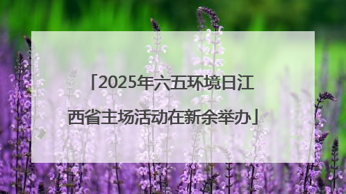 2025年六五环境日江西省主场活动在新余举办