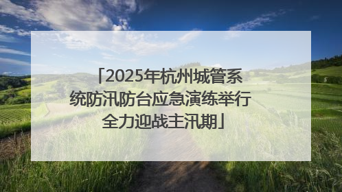 2025年杭州城管系统防汛防台应急演练举行 全力迎战主汛期